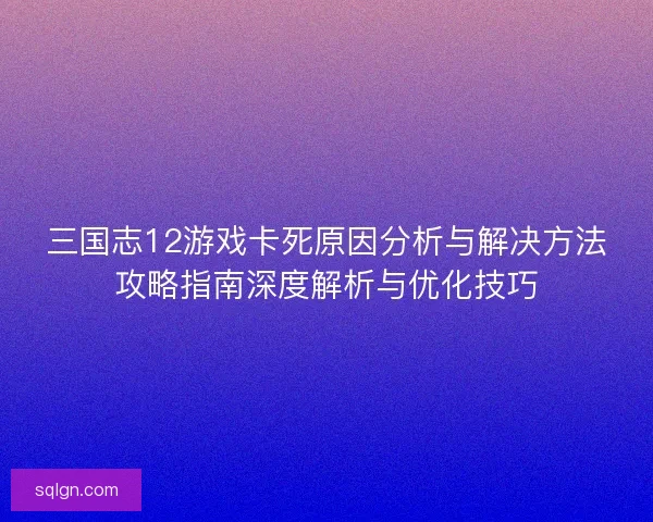 三国志12游戏卡死原因分析与解决方法攻略指南深度解析与优化技巧