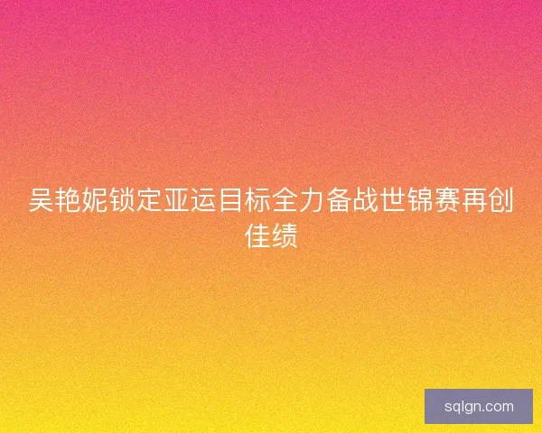 吴艳妮锁定亚运目标全力备战世锦赛再创佳绩
