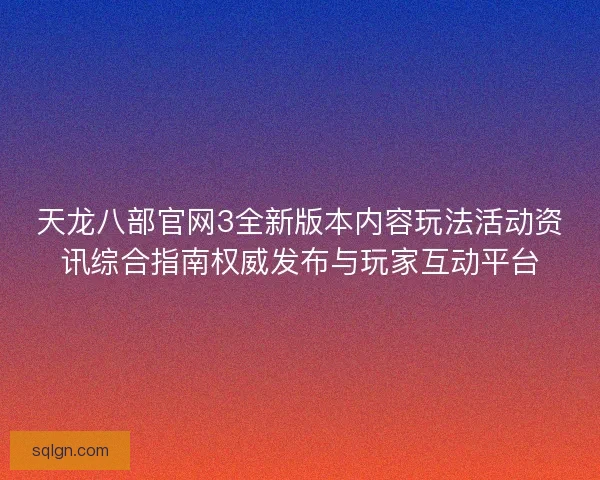 天龙八部官网3全新版本内容玩法活动资讯综合指南权威发布与玩家互动平台
