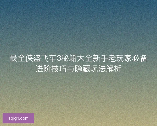 最全侠盗飞车3秘籍大全新手老玩家必备进阶技巧与隐藏玩法解析