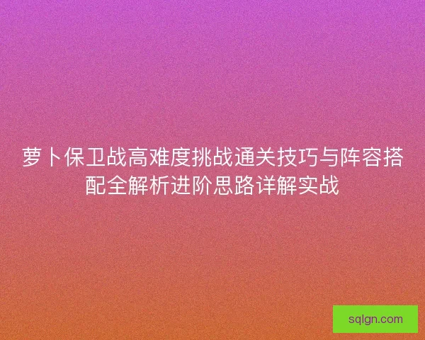 萝卜保卫战高难度挑战通关技巧与阵容搭配全解析进阶思路详解实战