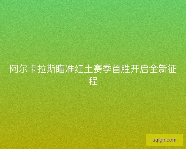 阿尔卡拉斯瞄准红土赛季首胜开启全新征程