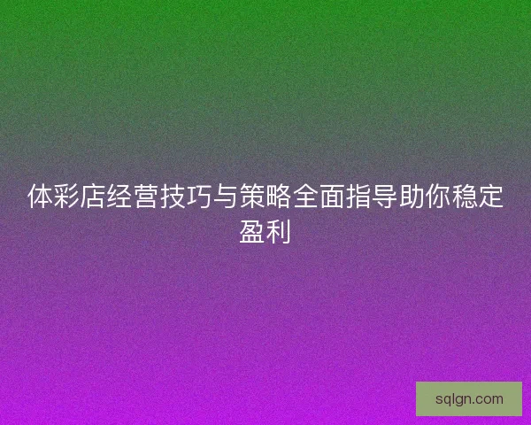 体彩店经营技巧与策略全面指导助你稳定盈利
