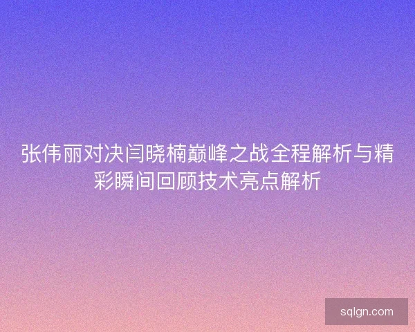 张伟丽对决闫晓楠巅峰之战全程解析与精彩瞬间回顾技术亮点解析