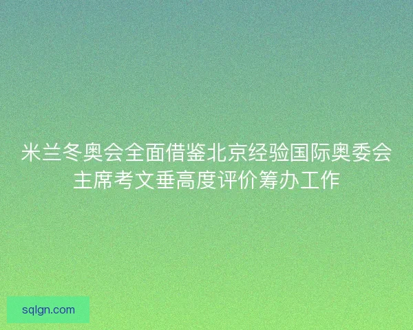 米兰冬奥会全面借鉴北京经验国际奥委会主席考文垂高度评价筹办工作