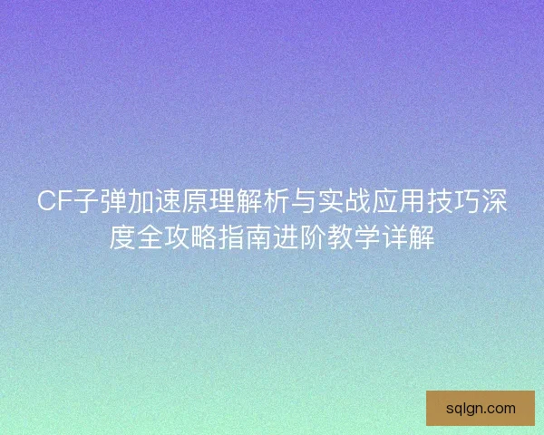 CF子弹加速原理解析与实战应用技巧深度全攻略指南进阶教学详解