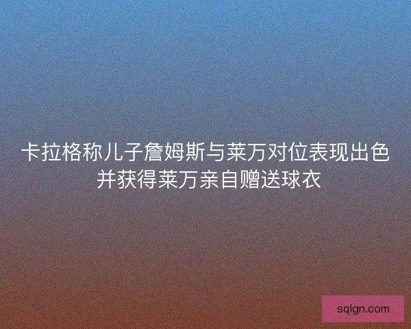 卡拉格称儿子詹姆斯与莱万对位表现出色 并获得莱万亲自赠送球衣 卡拉格称儿子詹姆斯与莱万对位表现出色 并获得莱万亲自赠送球衣