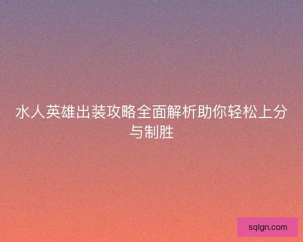 水人英雄出装攻略全面解析助你轻松上分与制胜