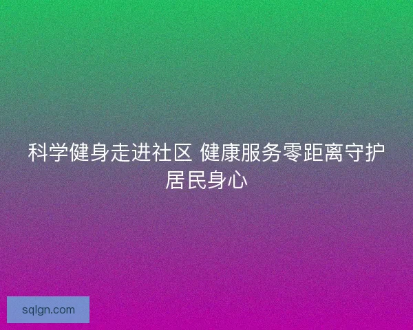 科学健身走进社区 健康服务零距离守护居民身心 科学健身走进社区 健康服务零距离守护居民身心