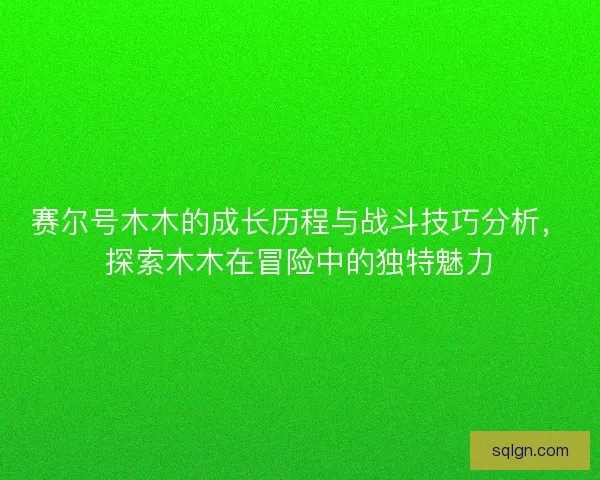赛尔号木木的成长历程与战斗技巧分析,探索木木在冒险中的独特魅力 赛尔号木木的成长历程与战斗技巧分析,探索木木在冒险中的独特魅力