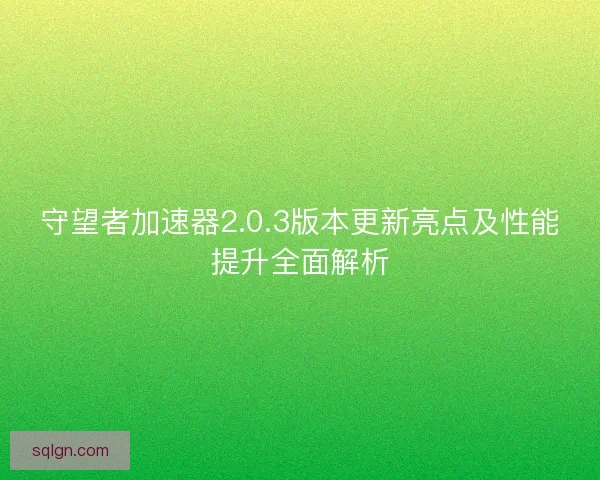 守望者加速器2.0.3版本更新亮点及性能提升全面解析 守望者加速器2.0.3版本更新亮点及性能提升全面解析