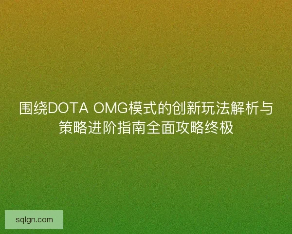 围绕DOTA OMG模式的创新玩法解析与策略进阶指南全面攻略终极 围绕DOTA OMG模式的创新玩法解析与策略进阶指南全面攻略终极