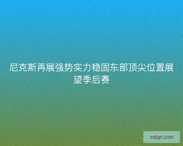 尼克斯再展强势实力稳固东部顶尖位置展望季后赛
