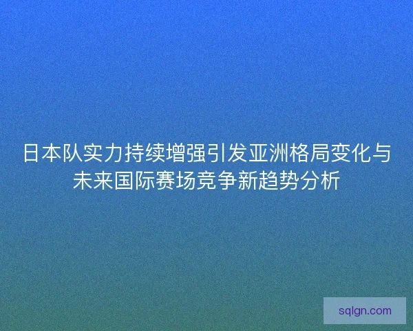 日本队实力持续增强引发亚洲格局变化与未来国际赛场竞争新趋势分析