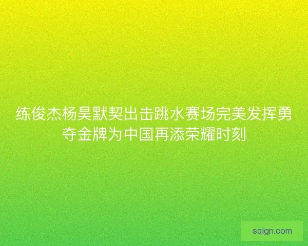 练俊杰杨昊默契出击跳水赛场完美发挥勇夺金牌为中国再添荣耀时刻