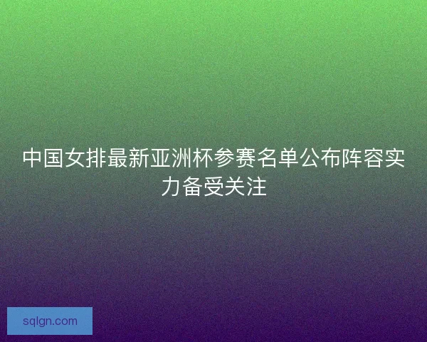 中国女排最新亚洲杯参赛名单公布阵容实力备受关注