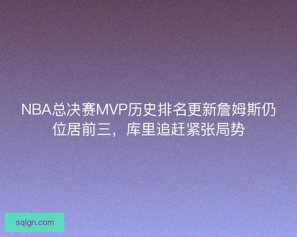 NBA总决赛MVP历史排名更新詹姆斯仍位居前三,库里追赶紧张局势 NBA总决赛MVP历史排名更新詹姆斯仍位居前三,库里追赶紧张局势